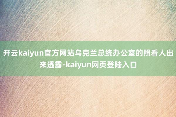 开云kaiyun官方网站乌克兰总统办公室的照看人出来透露-kaiyun网页登陆入口