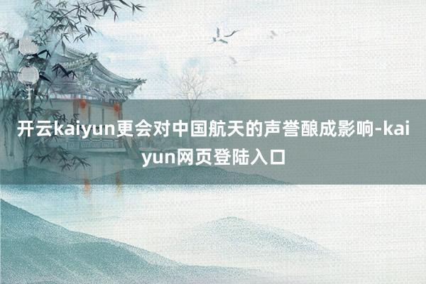 开云kaiyun更会对中国航天的声誉酿成影响-kaiyun网页登陆入口