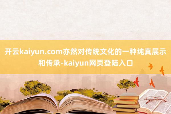 开云kaiyun.com亦然对传统文化的一种纯真展示和传承-kaiyun网页登陆入口