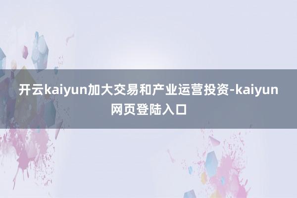 开云kaiyun加大交易和产业运营投资-kaiyun网页登陆入口