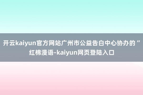开云kaiyun官方网站广州市公益告白中心协办的“红棉漫语-kaiyun网页登陆入口