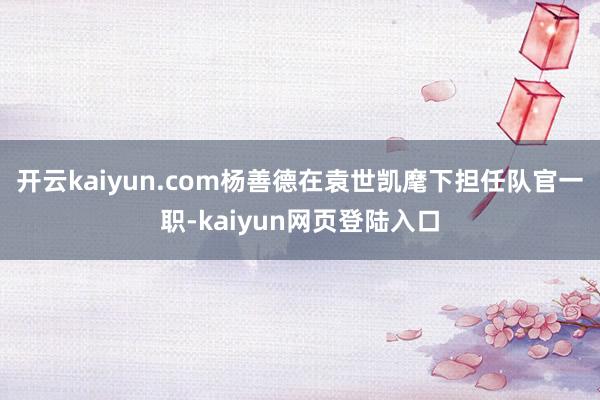开云kaiyun.com杨善德在袁世凯麾下担任队官一职-kaiyun网页登陆入口
