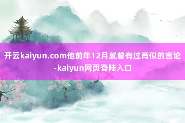 开云kaiyun.com他前年12月就曾有过肖似的言论-kaiyun网页登陆入口