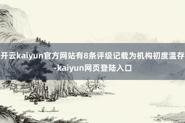 开云kaiyun官方网站有8条评级记载为机构初度温存-kaiyun网页登陆入口