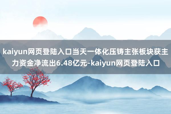 kaiyun网页登陆入口当天一体化压铸主张板块获主力资金净流出6.48亿元-kaiyun网页登陆入口