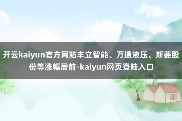 开云kaiyun官方网站丰立智能、万通液压、斯菱股份等涨幅居前-kaiyun网页登陆入口