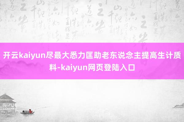 开云kaiyun尽最大悉力匡助老东说念主提高生计质料-kaiyun网页登陆入口