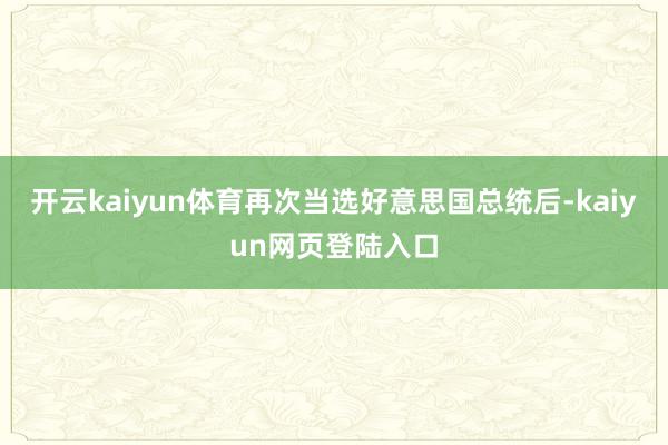 开云kaiyun体育再次当选好意思国总统后-kaiyun网页登陆入口