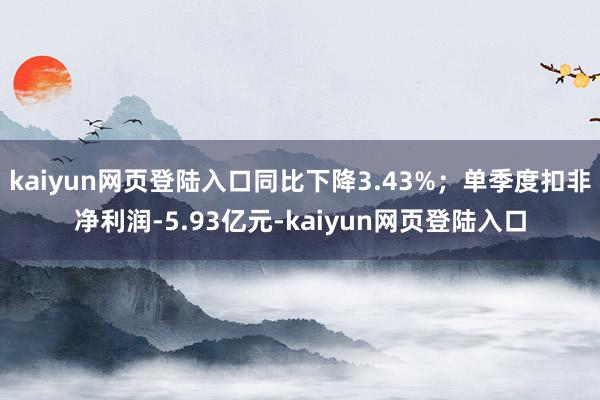 kaiyun网页登陆入口同比下降3.43%；单季度扣非净利润-5.93亿元-kaiyun网页登陆入口