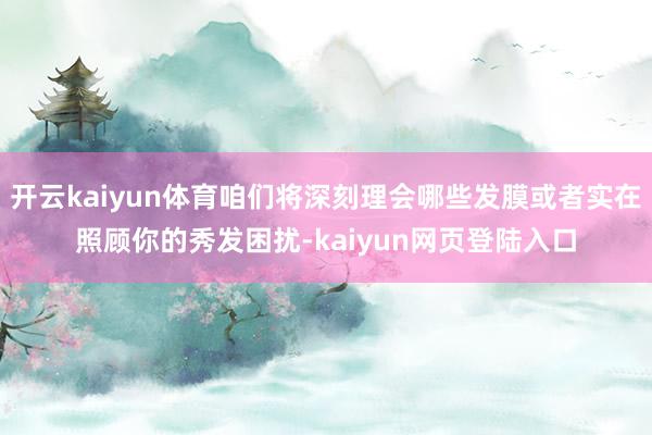 开云kaiyun体育咱们将深刻理会哪些发膜或者实在照顾你的秀发困扰-kaiyun网页登陆入口