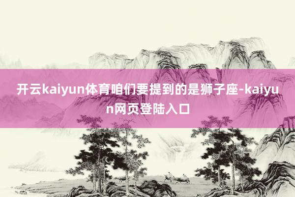 开云kaiyun体育咱们要提到的是狮子座-kaiyun网页登陆入口