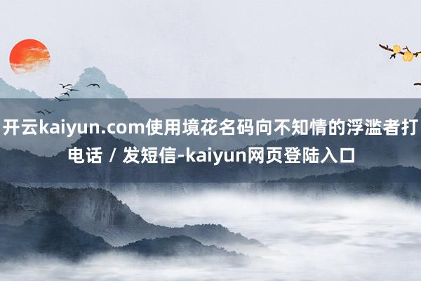 开云kaiyun.com使用境花名码向不知情的浮滥者打电话 / 发短信-kaiyun网页登陆入口