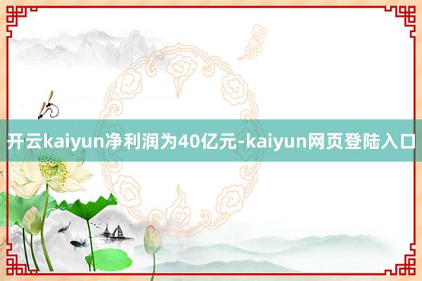 开云kaiyun　　净利润为40亿元-kaiyun网页登陆入口