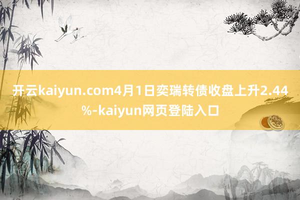 开云kaiyun.com4月1日奕瑞转债收盘上升2.44%-kaiyun网页登陆入口