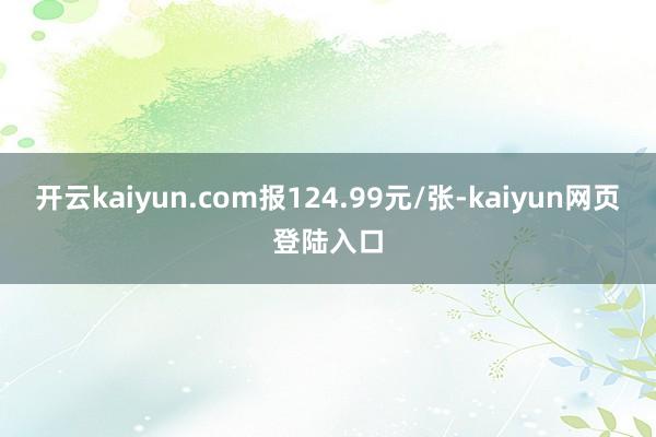 开云kaiyun.com报124.99元/张-kaiyun网页登陆入口