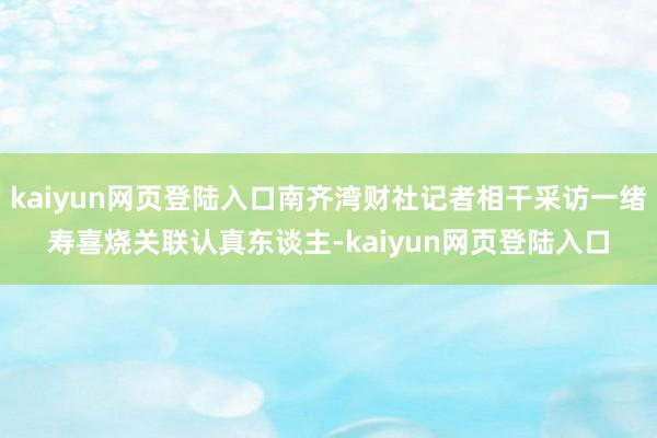 kaiyun网页登陆入口南齐湾财社记者相干采访一绪寿喜烧关联认真东谈主-kaiyun网页登陆入口