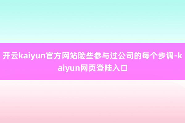 开云kaiyun官方网站险些参与过公司的每个步调-kaiyun网页登陆入口