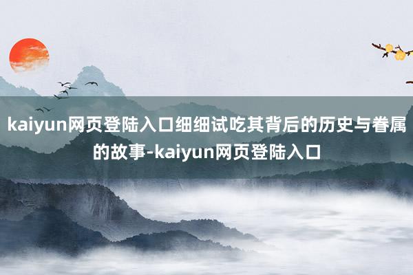 kaiyun网页登陆入口细细试吃其背后的历史与眷属的故事-kaiyun网页登陆入口