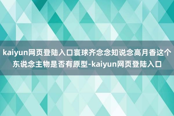 kaiyun网页登陆入口寰球齐念念知说念高月香这个东说念主物是否有原型-kaiyun网页登陆入口