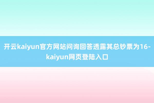 开云kaiyun官方网站问询回答透露其总钞票为16-kaiyun网页登陆入口