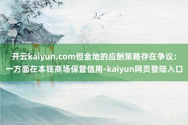 开云kaiyun.com但金地的应酬策略存在争议：一方面在本钱商场保管信用-kaiyun网页登陆入口