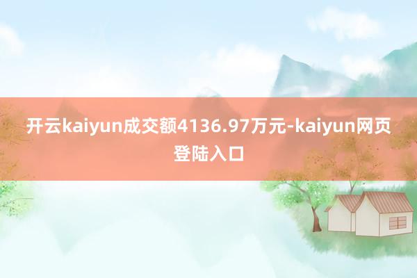 开云kaiyun成交额4136.97万元-kaiyun网页登陆入口