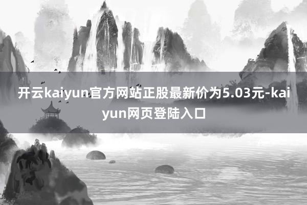 开云kaiyun官方网站正股最新价为5.03元-kaiyun网页登陆入口