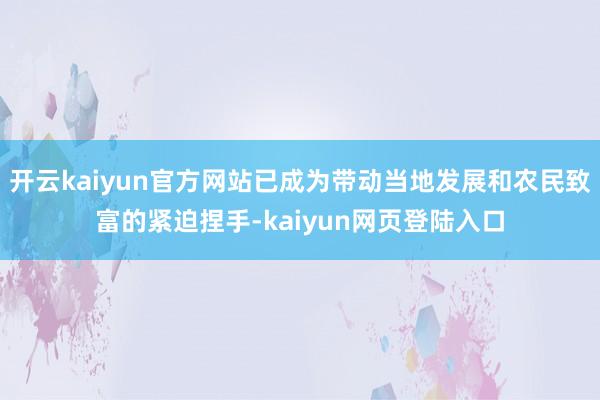 开云kaiyun官方网站已成为带动当地发展和农民致富的紧迫捏手-kaiyun网页登陆入口