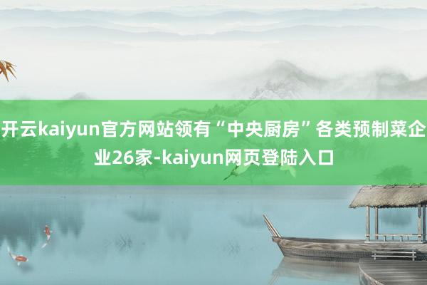 开云kaiyun官方网站领有“中央厨房”各类预制菜企业26家-kaiyun网页登陆入口