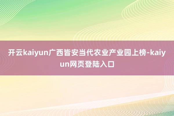 开云kaiyun广西皆安当代农业产业园上榜-kaiyun网页登陆入口