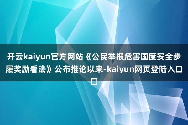 开云kaiyun官方网站《公民举报危害国度安全步履奖励看法》公布推论以来-kaiyun网页登陆入口