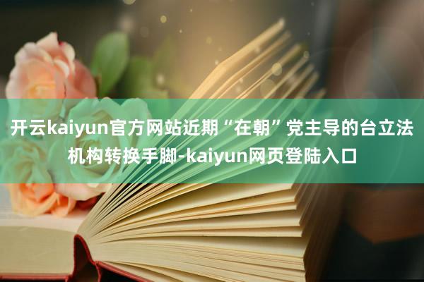 开云kaiyun官方网站近期“在朝”党主导的台立法机构转换手脚-kaiyun网页登陆入口