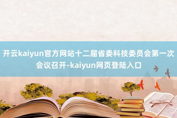 开云kaiyun官方网站十二届省委科技委员会第一次会议召开-kaiyun网页登陆入口