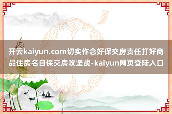 开云kaiyun.com切实作念好保交房责任打好商品住房名目保交房攻坚战-kaiyun网页登陆入口
