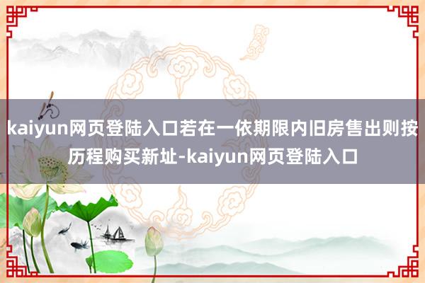 kaiyun网页登陆入口若在一依期限内旧房售出则按历程购买新址-kaiyun网页登陆入口