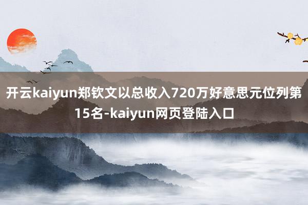 开云kaiyun郑钦文以总收入720万好意思元位列第15名-kaiyun网页登陆入口