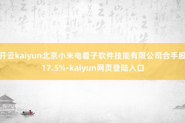 开云kaiyun北京小米电着子软件技能有限公司合手股17.5%-kaiyun网页登陆入口