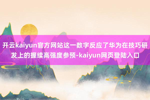 开云kaiyun官方网站这一数字反应了华为在技巧研发上的握续高强度参预-kaiyun网页登陆入口