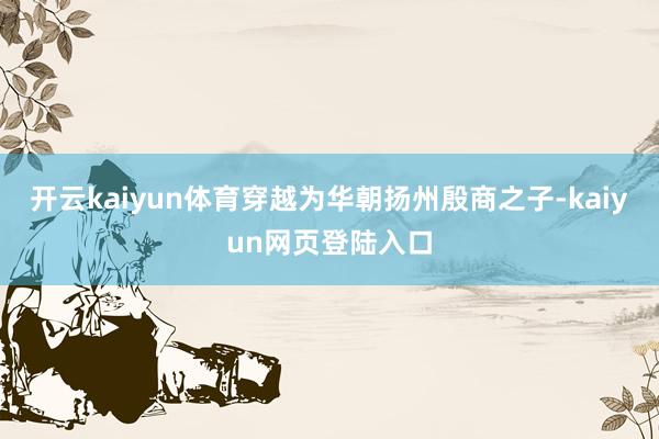 开云kaiyun体育穿越为华朝扬州殷商之子-kaiyun网页登陆入口