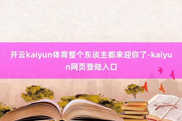 开云kaiyun体育整个东谈主都来迎你了-kaiyun网页登陆入口
