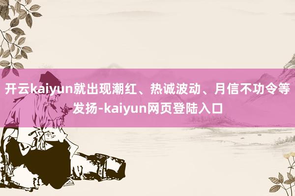 开云kaiyun就出现潮红、热诚波动、月信不功令等发扬-kaiyun网页登陆入口