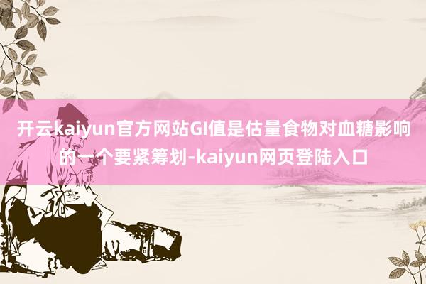 开云kaiyun官方网站GI值是估量食物对血糖影响的一个要紧筹划-kaiyun网页登陆入口