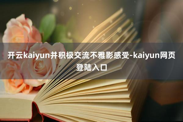 开云kaiyun并积极交流不雅影感受-kaiyun网页登陆入口