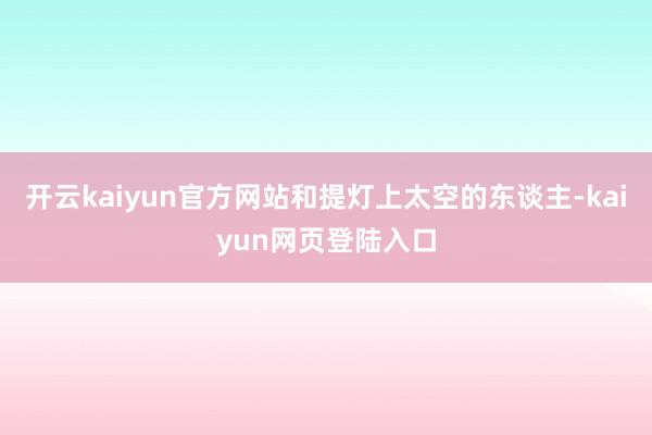 开云kaiyun官方网站和提灯上太空的东谈主-kaiyun网页登陆入口