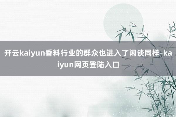开云kaiyun香料行业的群众也进入了闲谈同样-kaiyun网页登陆入口