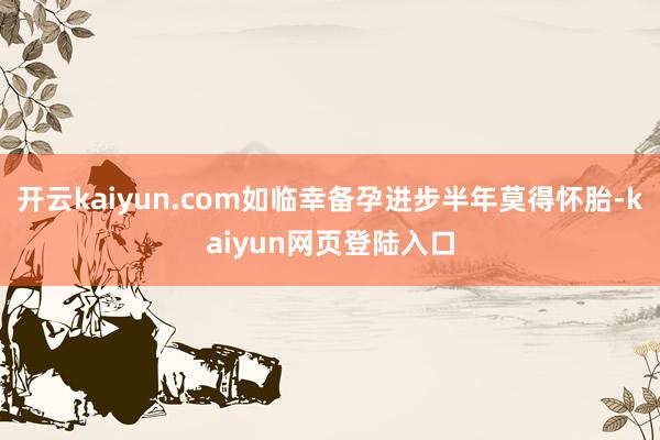 开云kaiyun.com如临幸备孕进步半年莫得怀胎-kaiyun网页登陆入口