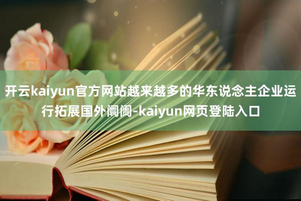 开云kaiyun官方网站越来越多的华东说念主企业运行拓展国外阛阓-kaiyun网页登陆入口