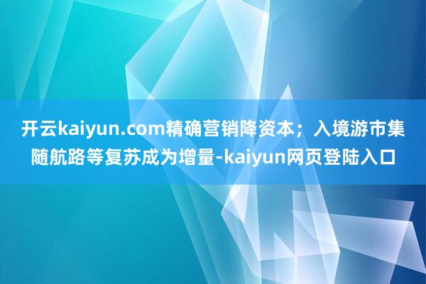 开云kaiyun.com精确营销降资本；入境游市集随航路等复苏成为增量-kaiyun网页登陆入口