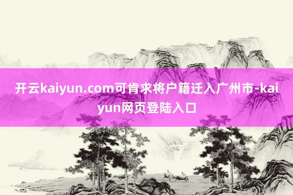 开云kaiyun.com可肯求将户籍迁入广州市-kaiyun网页登陆入口