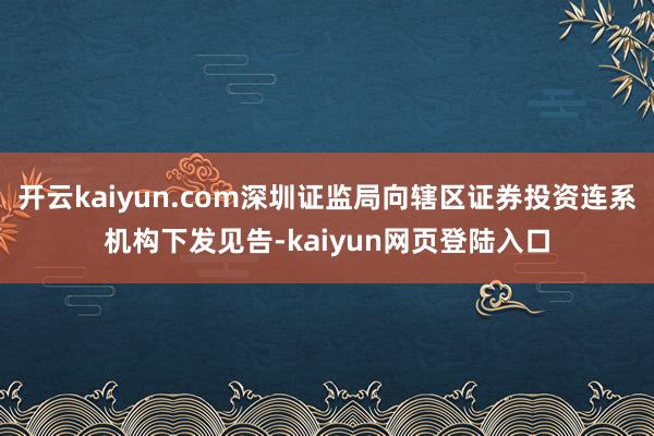 开云kaiyun.com深圳证监局向辖区证券投资连系机构下发见告-kaiyun网页登陆入口